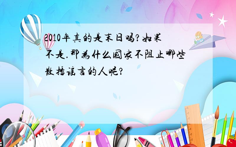 2010年真的是末日吗?如果不是.那为什么国家不阻止哪些散播谣言的人呢?