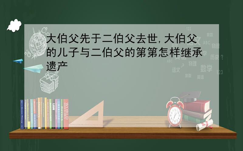 大伯父先于二伯父去世,大伯父的儿子与二伯父的第第怎样继承遗产