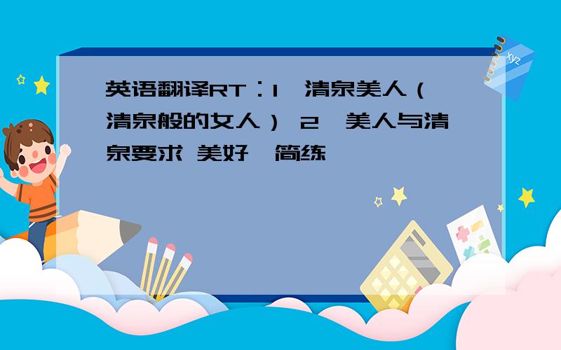 英语翻译RT：1、清泉美人（清泉般的女人） 2、美人与清泉要求 美好,简练