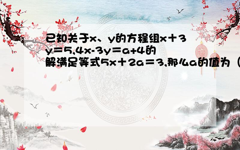 已知关于x、y的方程组x＋3y＝5,4x-3y＝a+4的解满足等式5x＋2a＝3,那么a的值为（）