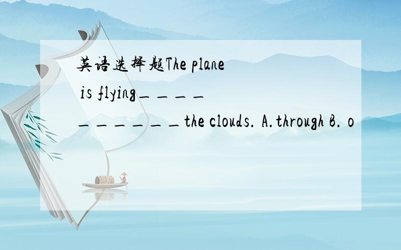 英语选择题The plane is flying__________the clouds. A.through B. o