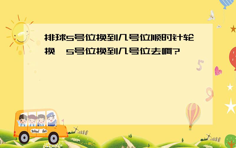 排球5号位换到几号位顺时针轮换,5号位换到几号位去啊?