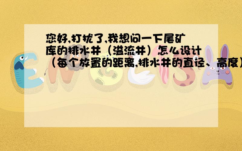 您好,打扰了,我想问一下尾矿库的排水井（溢流井）怎么设计（每个放置的距离,排水井的直径、高度）,