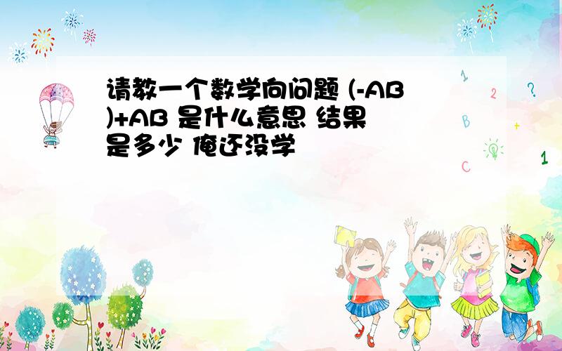 请教一个数学向问题 (-AB)+AB 是什么意思 结果 是多少 俺还没学