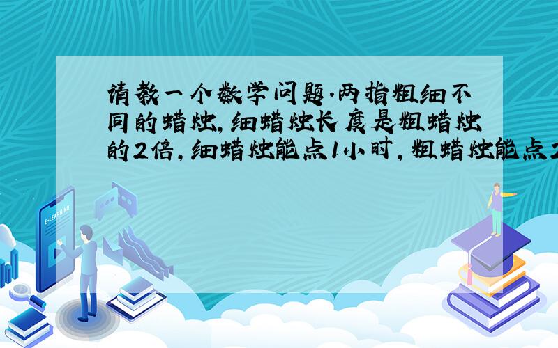 请教一个数学问题.两指粗细不同的蜡烛,细蜡烛长度是粗蜡烛的2倍,细蜡烛能点1小时,粗蜡烛能点2小时,晚上停电了,同时点燃