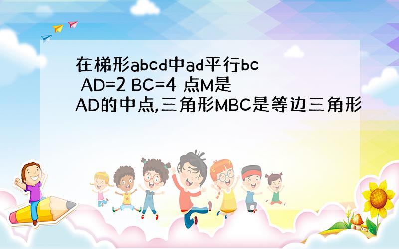 在梯形abcd中ad平行bc AD=2 BC=4 点M是AD的中点,三角形MBC是等边三角形