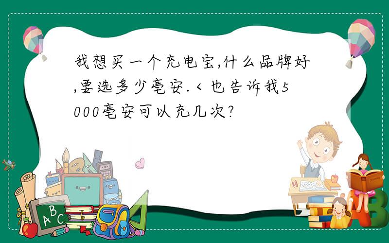 我想买一个充电宝,什么品牌好,要选多少亳安.＜也告诉我5000亳安可以充几次?