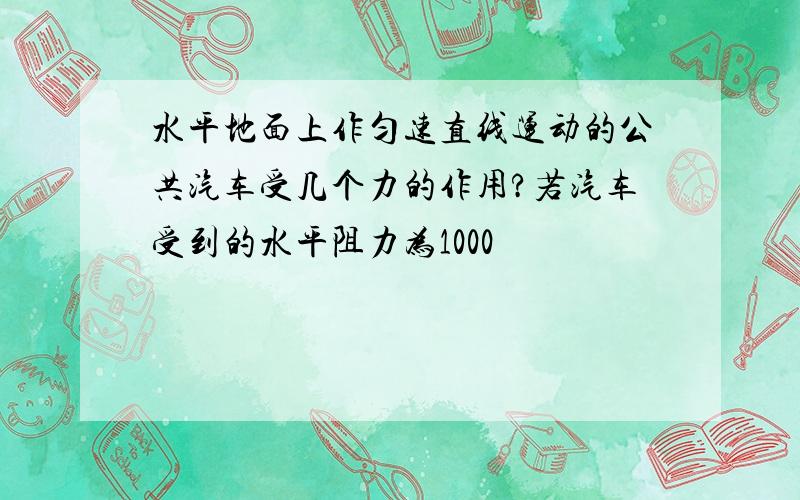 水平地面上作匀速直线运动的公共汽车受几个力的作用?若汽车受到的水平阻力为1000