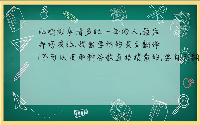 比喻做事情多此一举的人,最后弄巧成拙.我需要他的英文翻译!不可以用那种谷歌直接搜索的,要自己翻译那种.好的话悬赏分会更加