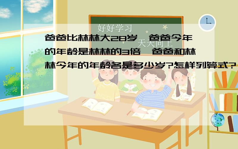 爸爸比林林大28岁,爸爸今年的年龄是林林的3倍,爸爸和林林今年的年龄各是多少岁?怎样列算式?