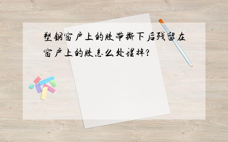 塑钢窗户上的胶带撕下后残留在窗户上的胶怎么处理掉?