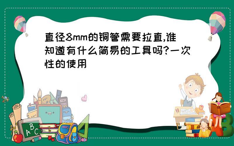 直径8mm的铜管需要拉直,谁知道有什么简易的工具吗?一次性的使用