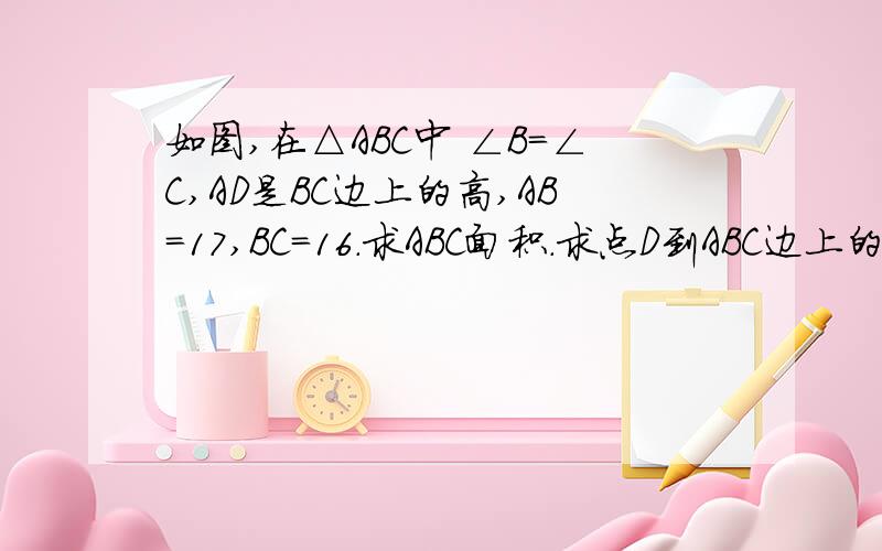 如图,在△ABC中 ∠B=∠C,AD是BC边上的高,AB=17,BC=16.求ABC面积.求点D到ABC边上的高