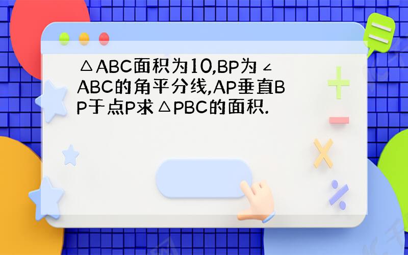 △ABC面积为10,BP为∠ABC的角平分线,AP垂直BP于点P求△PBC的面积.