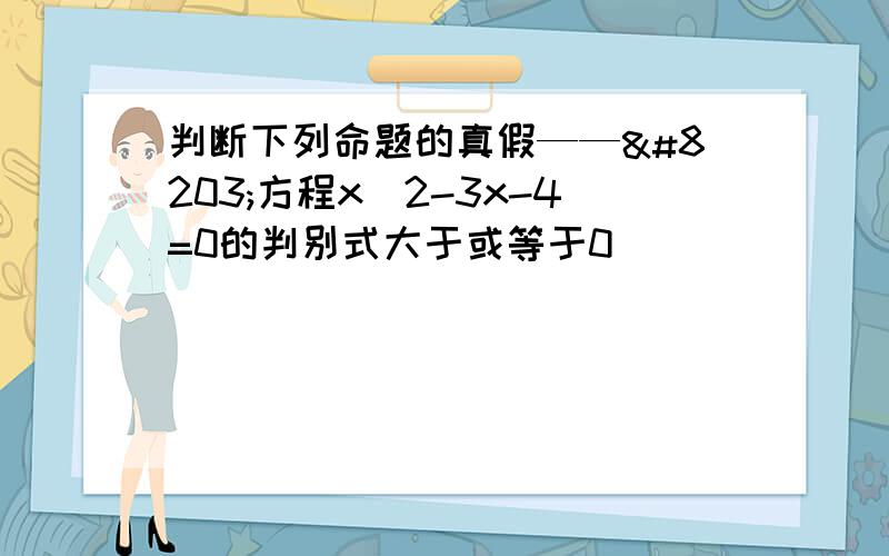 判断下列命题的真假——​方程x^2-3x-4=0的判别式大于或等于0