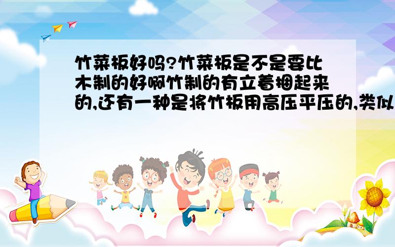 竹菜板好吗?竹菜板是不是要比木制的好啊竹制的有立着捆起来的,还有一种是将竹板用高压平压的,类似纤维板的那种,这两种哪种比