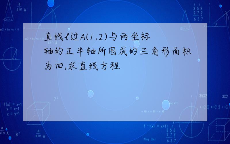 直线l过A(1.2)与两坐标轴的正半轴所围成的三角形面积为四,求直线方程