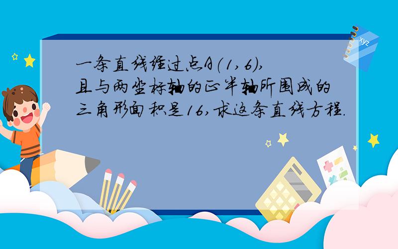 一条直线经过点A(1,6),且与两坐标轴的正半轴所围成的三角形面积是16,求这条直线方程.