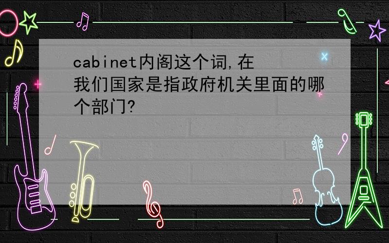 cabinet内阁这个词,在我们国家是指政府机关里面的哪个部门?