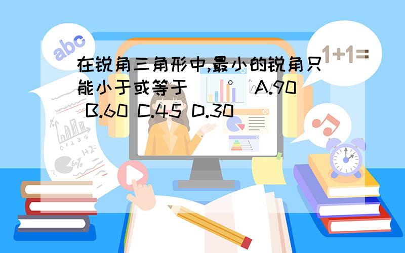 在锐角三角形中,最小的锐角只能小于或等于__° A.90 B.60 C.45 D.30