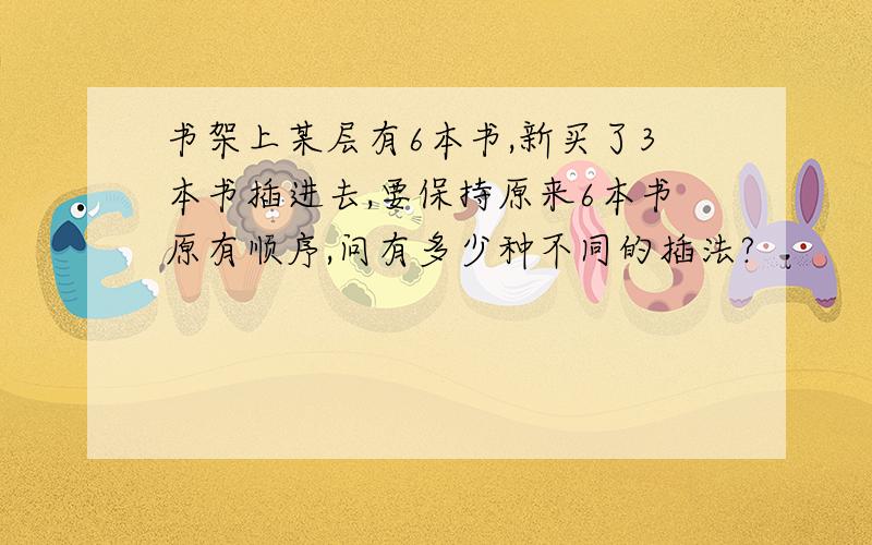 书架上某层有6本书,新买了3本书插进去,要保持原来6本书原有顺序,问有多少种不同的插法?