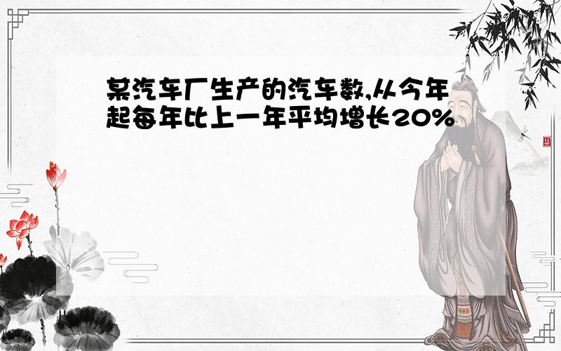 某汽车厂生产的汽车数,从今年起每年比上一年平均增长20%