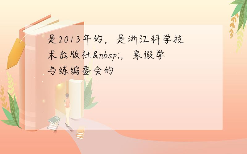 是2013年的，是浙江科学技术出版社 ，寒假学与练编委会的