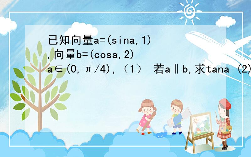 已知向量a=(sina,1),向量b=(cosa,2) a∈(0,π/4),（1） 若a‖b,求tana (2)若a·b