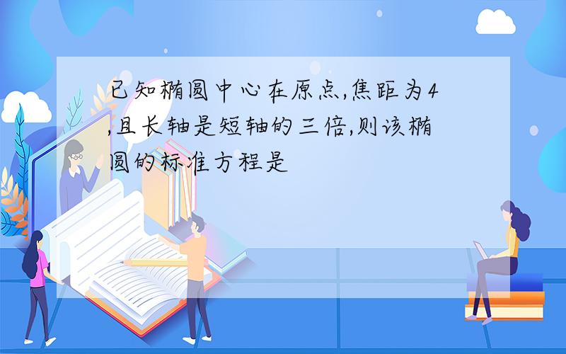 已知椭圆中心在原点,焦距为4,且长轴是短轴的三倍,则该椭圆的标准方程是