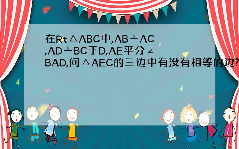 在Rt△ABC中,AB┸AC,AD┸BC于D,AE平分∠BAD,问△AEC的三边中有没有相等的边?说明理由当AC=1/2