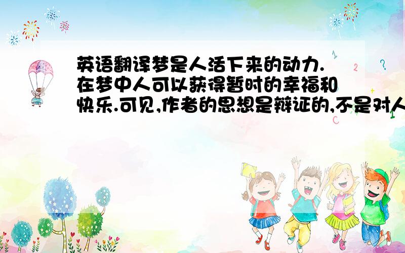 英语翻译梦是人活下来的动力.在梦中人可以获得暂时的幸福和快乐.可见,作者的思想是辩证的,不是对人生经验的简单的总结,而是