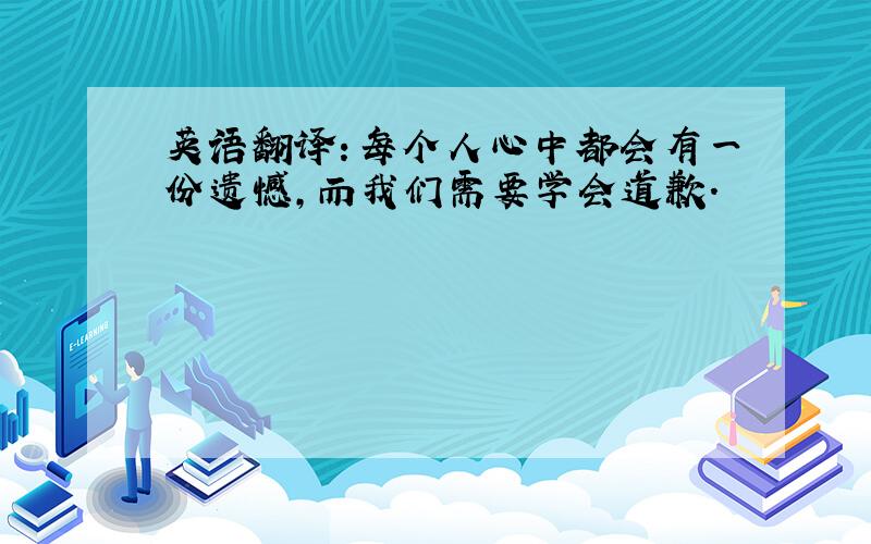 英语翻译：每个人心中都会有一份遗憾,而我们需要学会道歉.