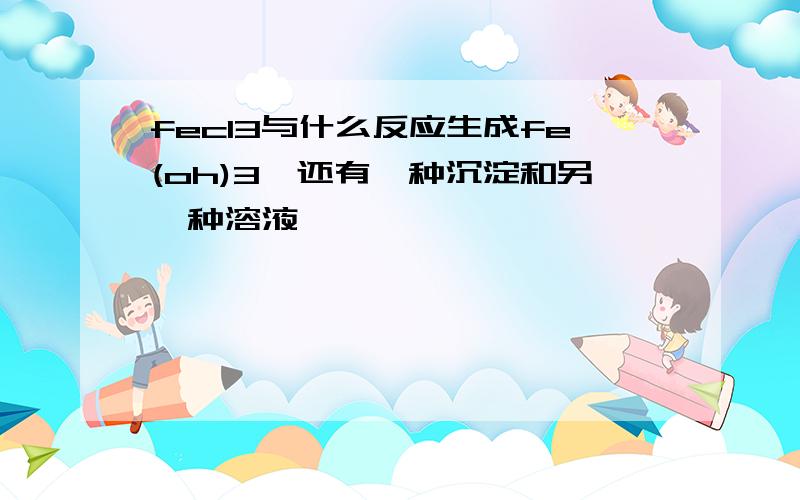 fecl3与什么反应生成fe(oh)3,还有一种沉淀和另一种溶液