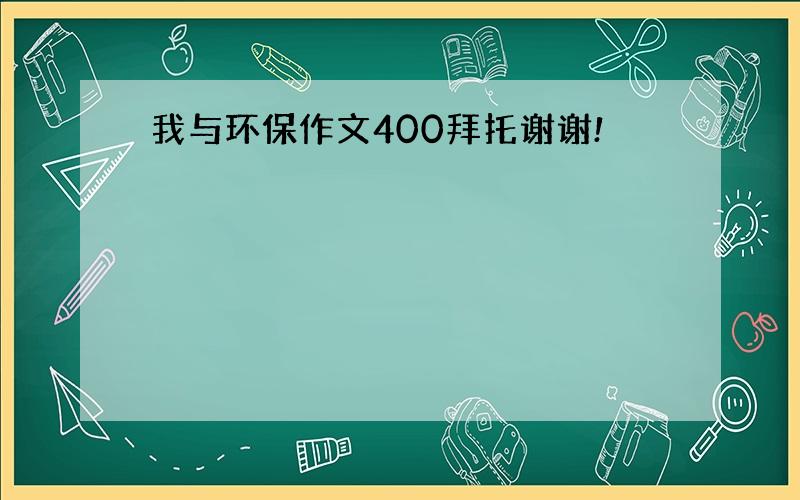 我与环保作文400拜托谢谢!