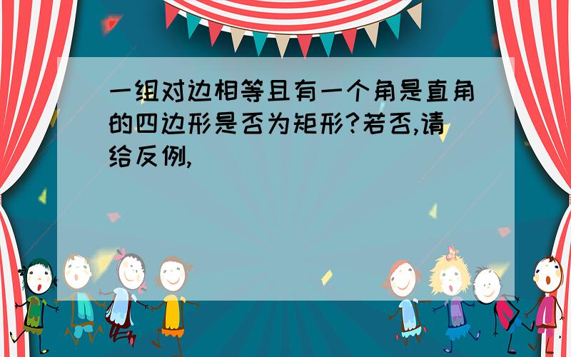 一组对边相等且有一个角是直角的四边形是否为矩形?若否,请给反例,