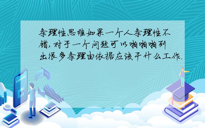 条理性思维如果一个人条理性不错,对于一个问题可以啪啪啪列出很多条理由依据应该干什么工作.