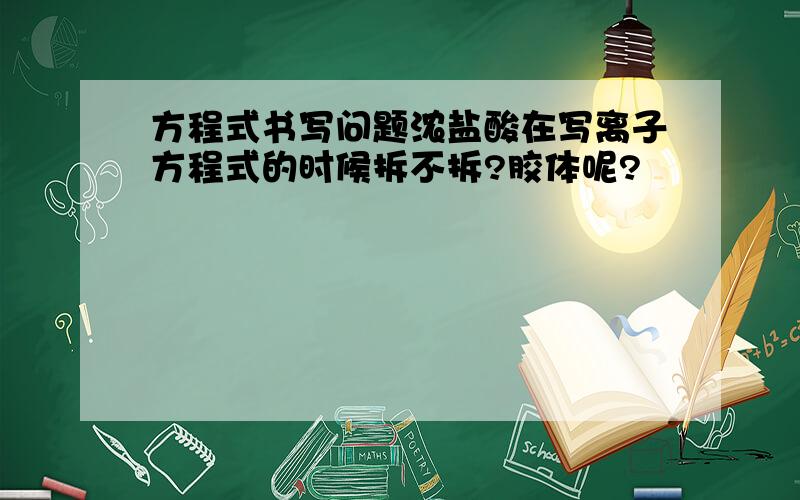 方程式书写问题浓盐酸在写离子方程式的时候拆不拆?胶体呢?