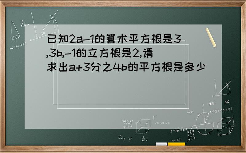 已知2a-1的算术平方根是3,3b,-1的立方根是2,请求出a+3分之4b的平方根是多少