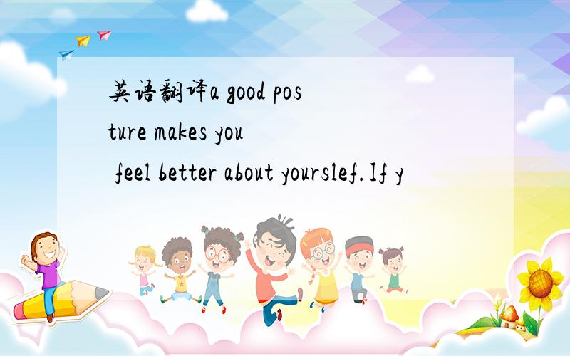 英语翻译a good posture makes you feel better about yourslef.If y