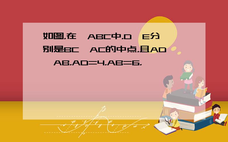 如图，在△ABC中，D、E分别是BC、AC的中点，且AD⊥AB，AD=4，AB=6，