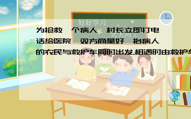 为抢救一个病人,村长立即打电话给医院,双方商量好,抬病人的农民与救护车同时出发.相遇时由救护车把病人送往医院,抬得人每小