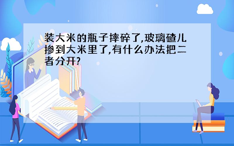 装大米的瓶子摔碎了,玻璃碴儿掺到大米里了,有什么办法把二者分开?