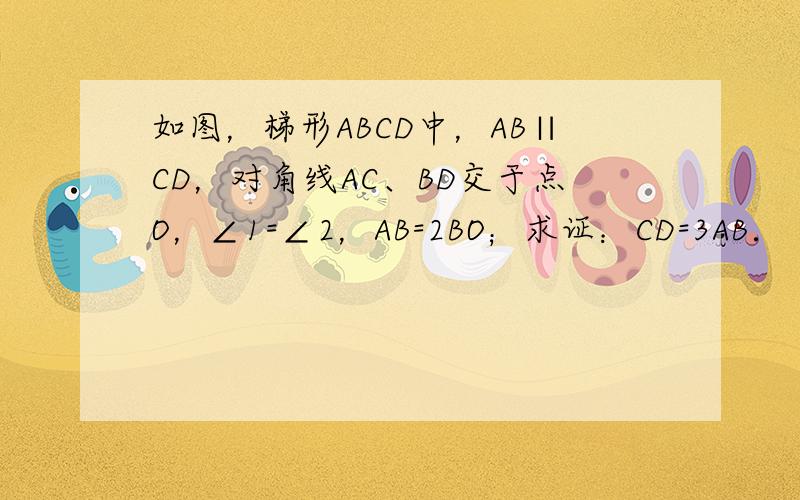 如图，梯形ABCD中，AB∥CD，对角线AC、BD交于点O，∠1=∠2，AB=2BO；求证：CD=3AB．