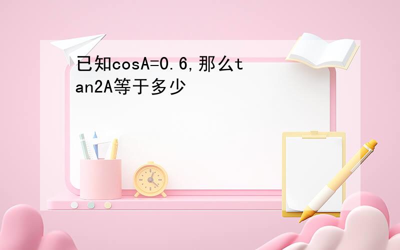 已知cosA=0.6,那么tan2A等于多少