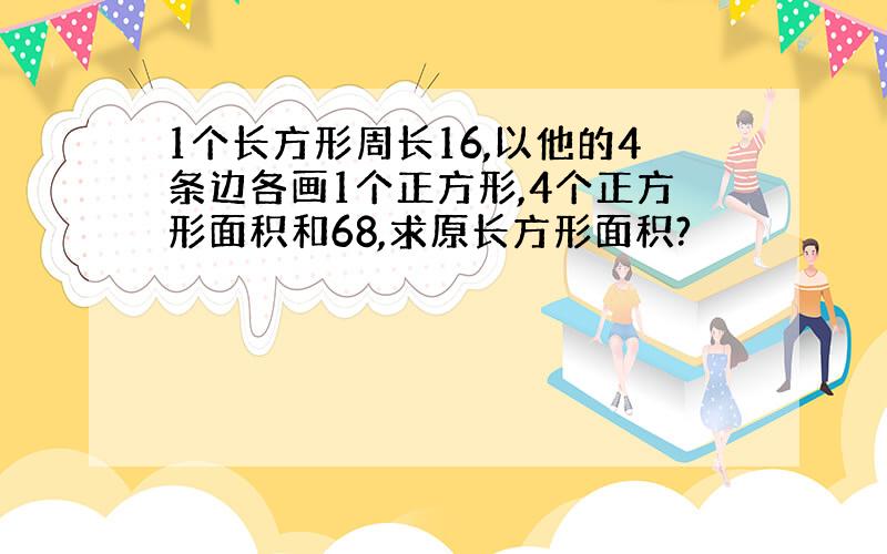 1个长方形周长16,以他的4条边各画1个正方形,4个正方形面积和68,求原长方形面积?