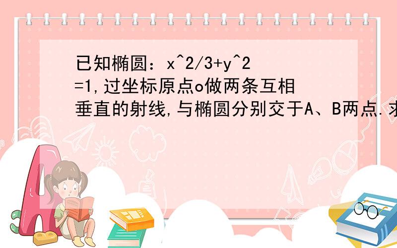 已知椭圆：x^2/3+y^2=1,过坐标原点o做两条互相垂直的射线,与椭圆分别交于A、B两点.求证△OAB面积的最大值