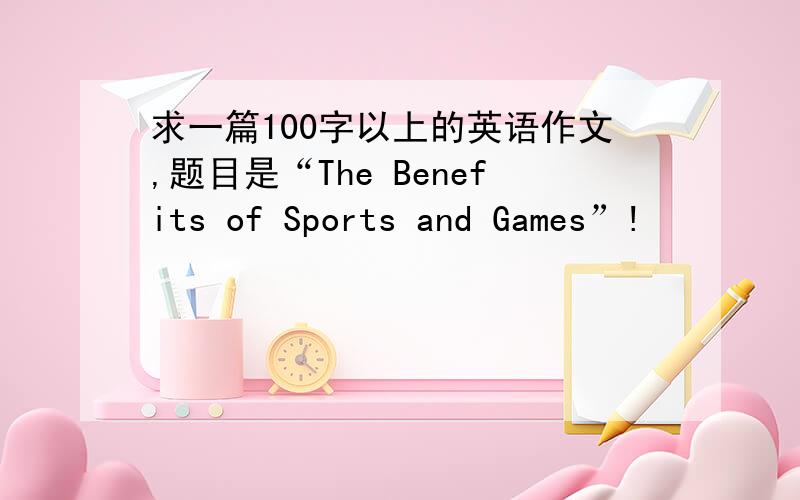 求一篇100字以上的英语作文,题目是“The Benefits of Sports and Games”!