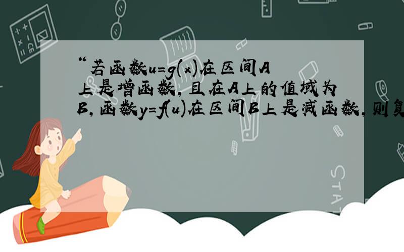 “若函数u=g(x)在区间A上是增函数,且在A上的值域为B,函数y=f(u)在区间B上是减函数,则复合函数