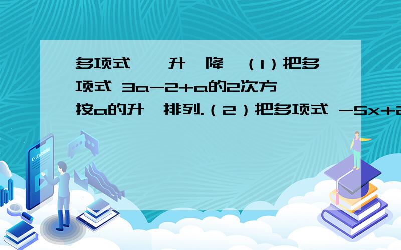 多项式——升幂降幂（1）把多项式 3a-2+a的2次方 按a的升幂排列.（2）把多项式 -5x+2x的2次方+6 按x的