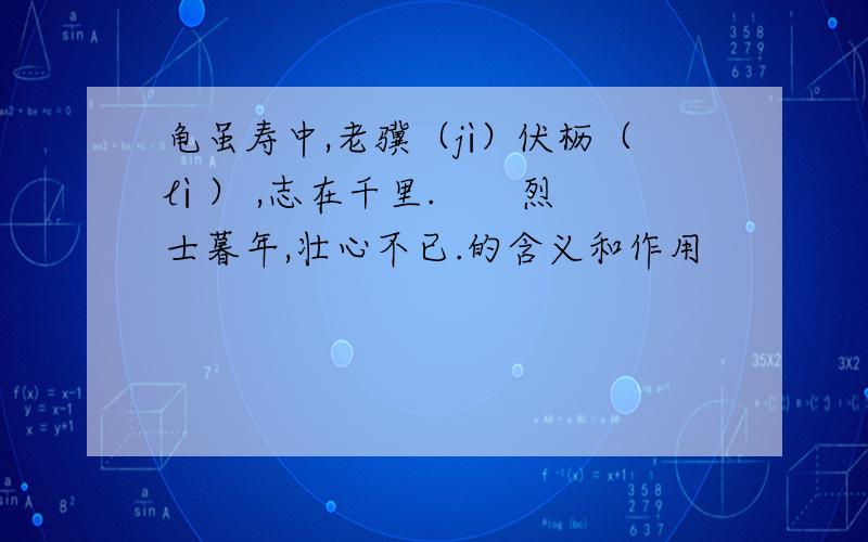 龟虽寿中,老骥（jì）伏枥（lì ） ,志在千里.　　烈士暮年,壮心不已.的含义和作用